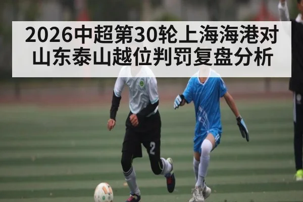 2026中超第30轮上海海港对山东泰山越位判罚复盘分析