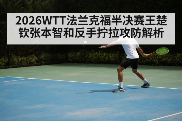 2026WTT法兰克福半决赛王楚钦张本智和反手拧拉攻防解析