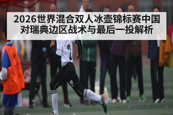 2026世界混合双人冰壶锦标赛中国对瑞典边区战术与最后一投解析