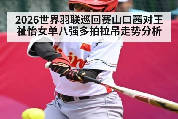 2026世界羽联巡回赛山口茜对王祉怡女单八强多拍拉吊走势分析